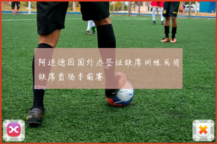 阿连德因国外办签证缺席训练或将缺席首场季前赛