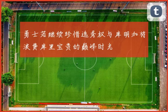 勇士若继续珍惜选秀权与库明加将浪费库里宝贵的巅峰时光
