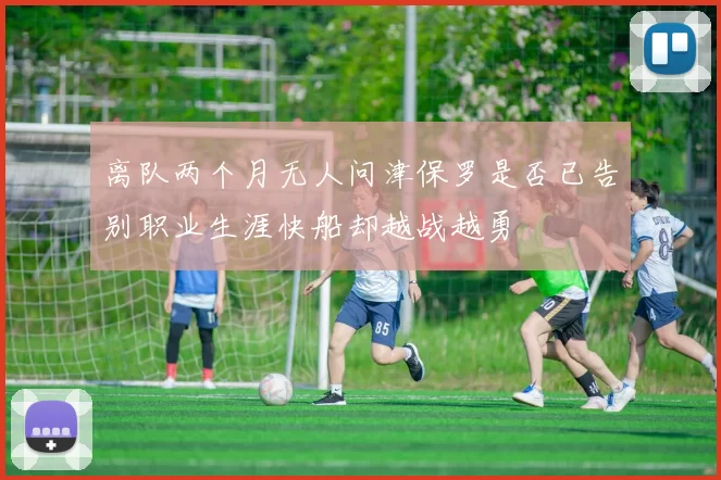 离队两个月无人问津保罗是否已告别职业生涯快船却越战越勇